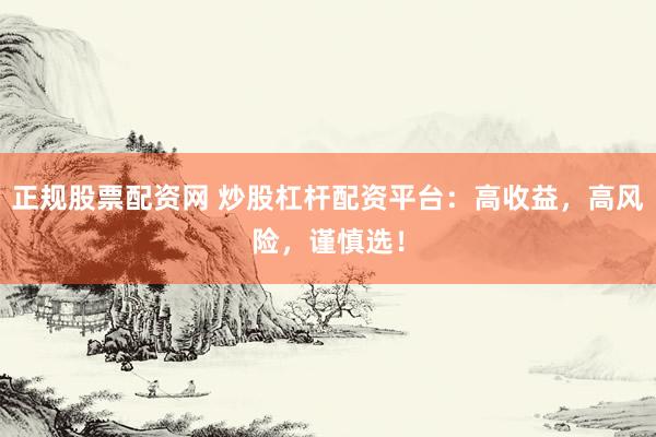 正规股票配资网 炒股杠杆配资平台：高收益，高风险，谨慎选！