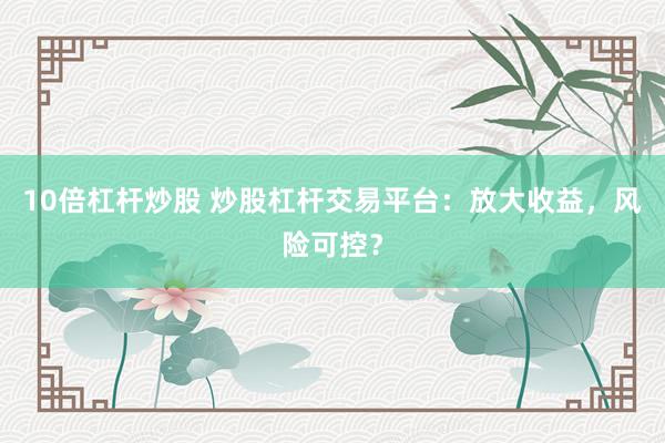 10倍杠杆炒股 炒股杠杆交易平台：放大收益，风险可控？