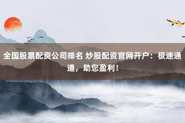 全国股票配资公司排名 炒股配资官网开户：极速通道，助您盈利！