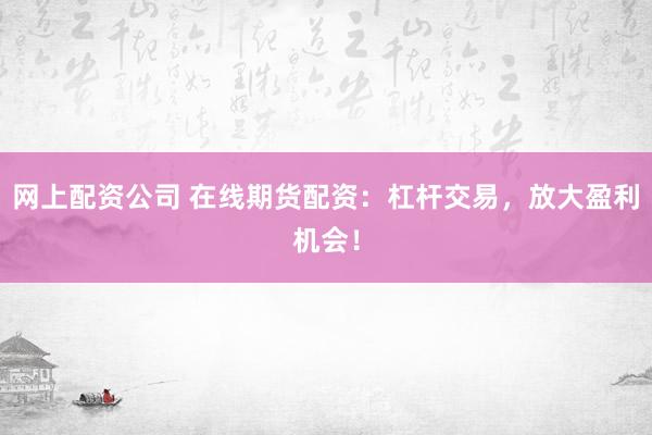 网上配资公司 在线期货配资：杠杆交易，放大盈利机会！