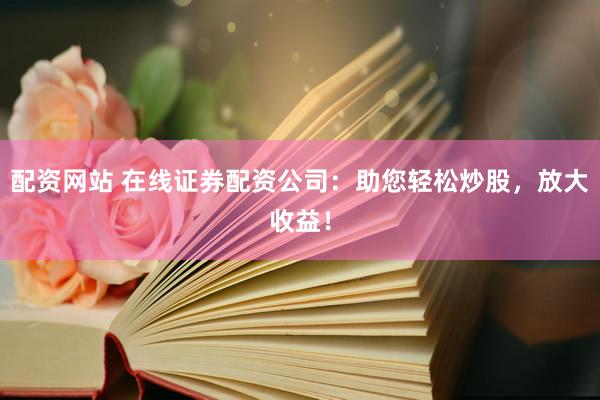 配资网站 在线证券配资公司：助您轻松炒股，放大收益！