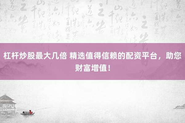 杠杆炒股最大几倍 精选值得信赖的配资平台，助您财富增值！