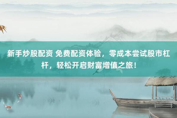 新手炒股配资 免费配资体验，零成本尝试股市杠杆，轻松开启财富增值之旅！