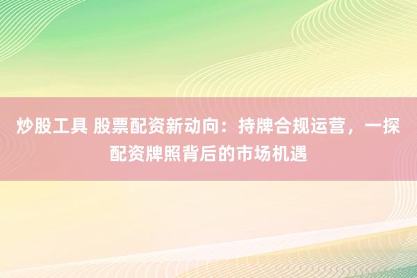 炒股工具 股票配资新动向：持牌合规运营，一探配资牌照背后的市场机遇