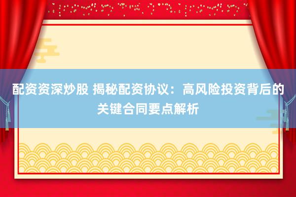 配资资深炒股 揭秘配资协议：高风险投资背后的关键合同要点解析