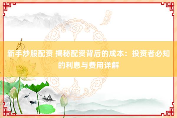 新手炒股配资 揭秘配资背后的成本：投资者必知的利息与费用详解