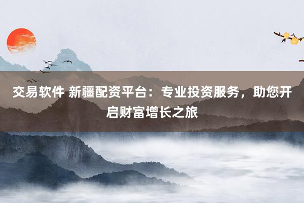 交易软件 新疆配资平台：专业投资服务，助您开启财富增长之旅