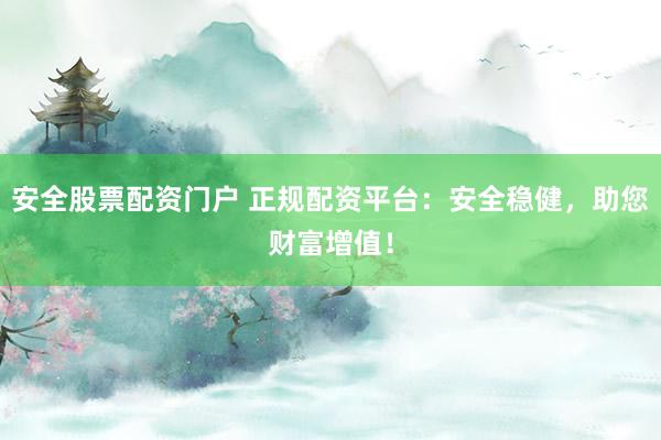 安全股票配资门户 正规配资平台：安全稳健，助您财富增值！
