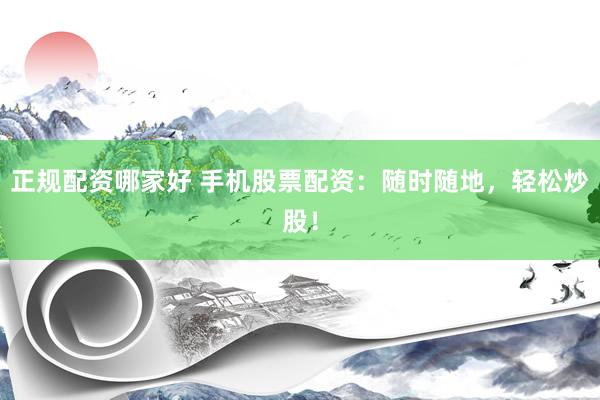 正规配资哪家好 手机股票配资：随时随地，轻松炒股！