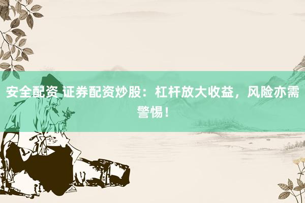安全配资 证券配资炒股：杠杆放大收益，风险亦需警惕！