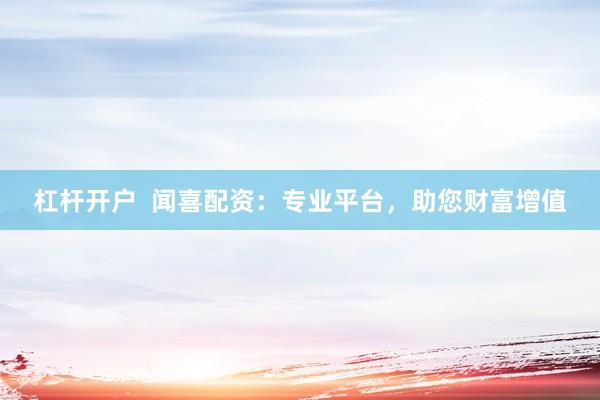 杠杆开户  闻喜配资：专业平台，助您财富增值