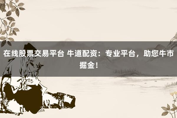 在线股票交易平台 牛道配资：专业平台，助您牛市掘金！