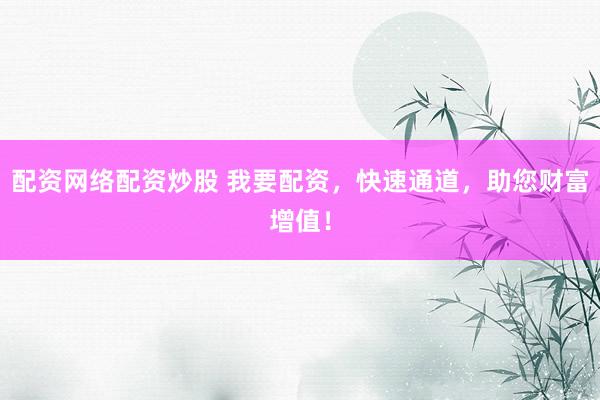 配资网络配资炒股 我要配资，快速通道，助您财富增值！