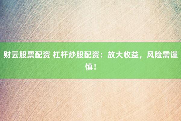 财云股票配资 杠杆炒股配资：放大收益，风险需谨慎！