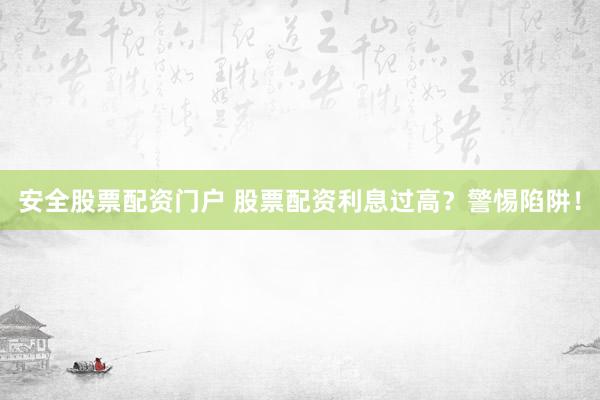 安全股票配资门户 股票配资利息过高？警惕陷阱！