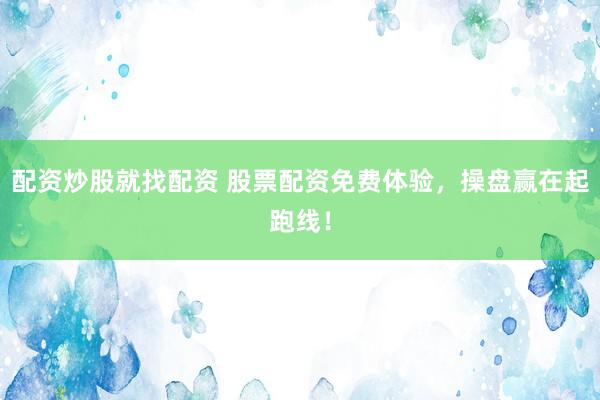 配资炒股就找配资 股票配资免费体验，操盘赢在起跑线！