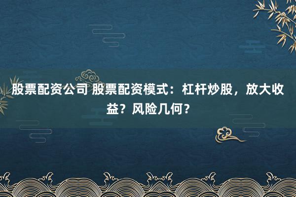 股票配资公司 股票配资模式：杠杆炒股，放大收益？风险几何？