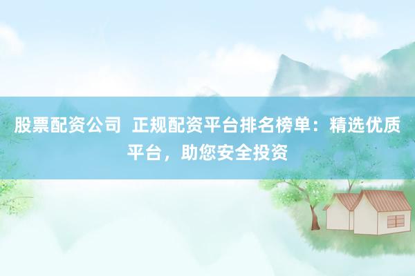 股票配资公司  正规配资平台排名榜单：精选优质平台，助您安全投资