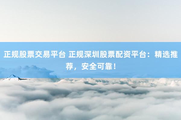 正规股票交易平台 正规深圳股票配资平台：精选推荐，安全可靠！