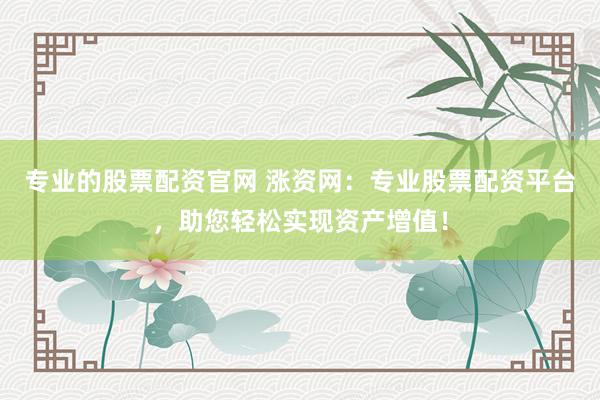 专业的股票配资官网 涨资网：专业股票配资平台，助您轻松实现资产增值！