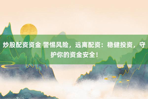 炒股配资资金 警惕风险，远离配资：稳健投资，守护你的资金安全！