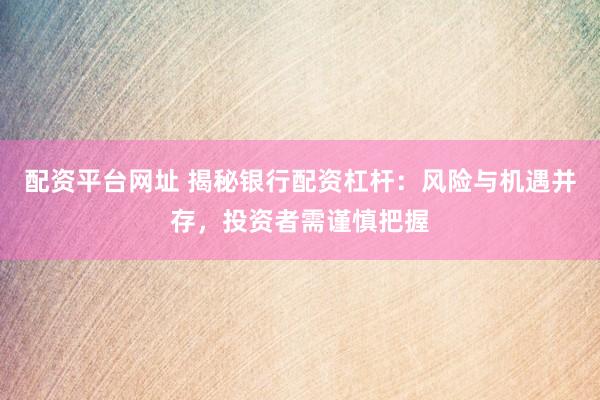 配资平台网址 揭秘银行配资杠杆：风险与机遇并存，投资者需谨慎把握
