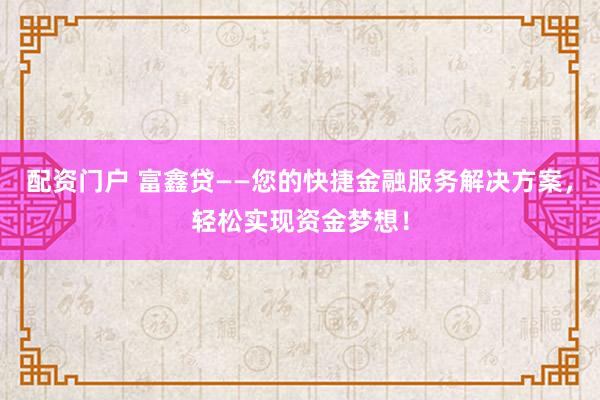 配资门户 富鑫贷——您的快捷金融服务解决方案，轻松实现资金梦想！