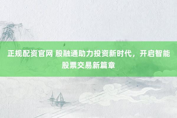 正规配资官网 股融通助力投资新时代，开启智能股票交易新篇章