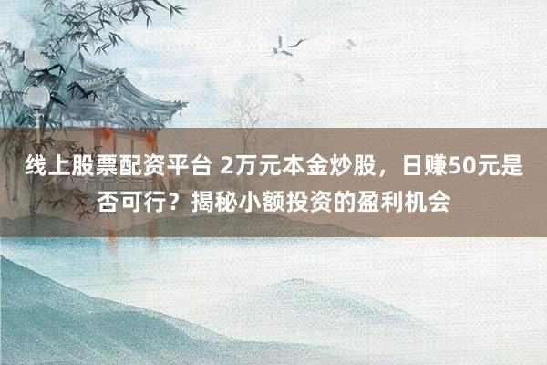 线上股票配资平台 2万元本金炒股，日赚50元是否可行？揭秘小额投资的盈利机会