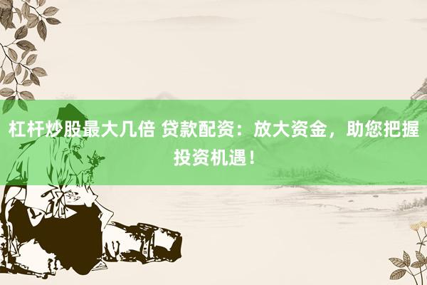 杠杆炒股最大几倍 贷款配资：放大资金，助您把握投资机遇！