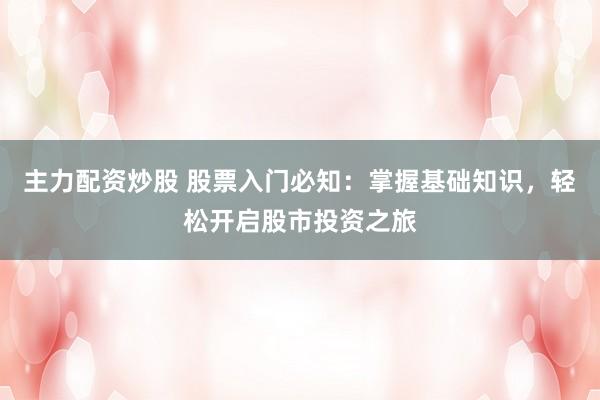 主力配资炒股 股票入门必知：掌握基础知识，轻松开启股市投资之旅