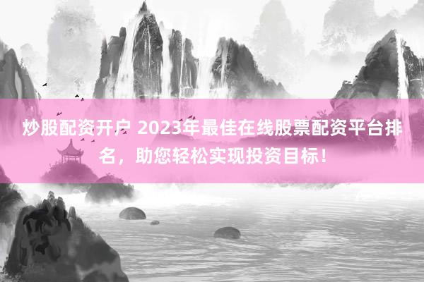 炒股配资开户 2023年最佳在线股票配资平台排名，助您轻松实现投资目标！
