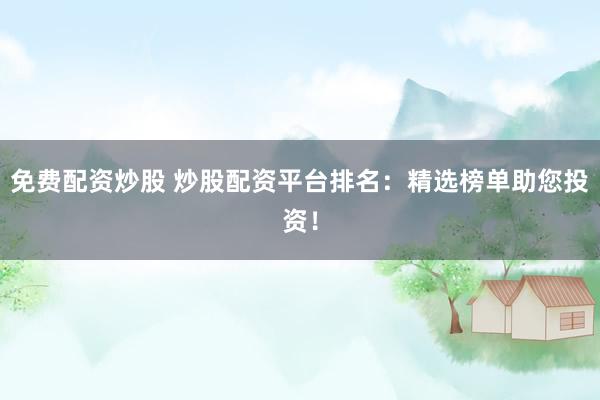免费配资炒股 炒股配资平台排名：精选榜单助您投资！