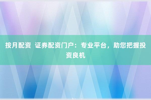 按月配资  证券配资门户：专业平台，助您把握投资良机