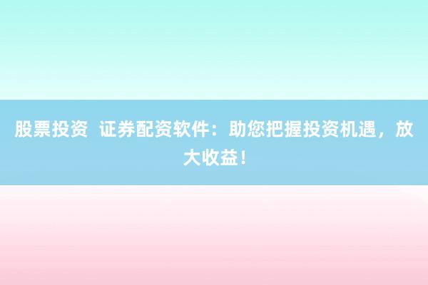 股票投资  证券配资软件：助您把握投资机遇，放大收益！