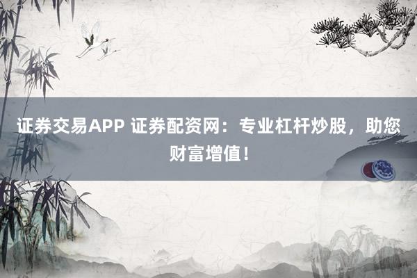 证券交易APP 证券配资网：专业杠杆炒股，助您财富增值！