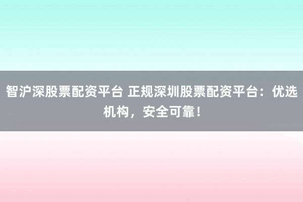 智沪深股票配资平台 正规深圳股票配资平台：优选机构，安全可靠！