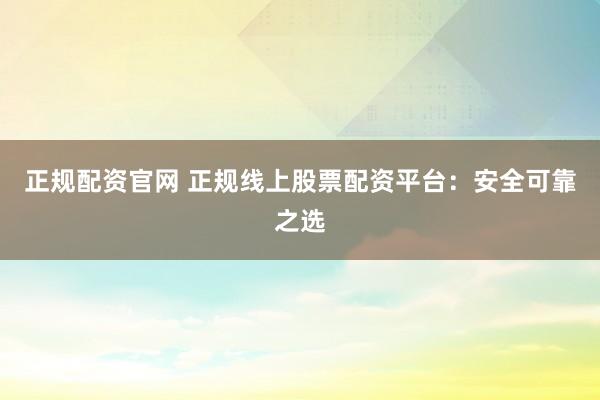 正规配资官网 正规线上股票配资平台：安全可靠之选