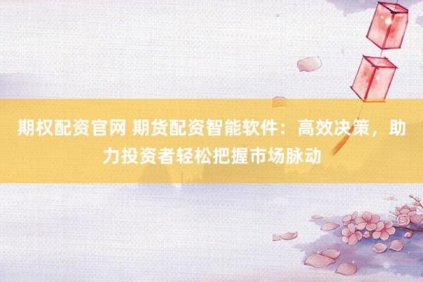 期权配资官网 期货配资智能软件：高效决策，助力投资者轻松把握市场脉动
