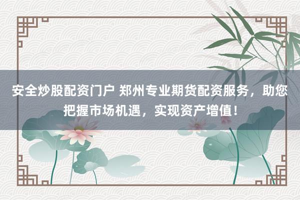 安全炒股配资门户 郑州专业期货配资服务，助您把握市场机遇，实现资产增值！