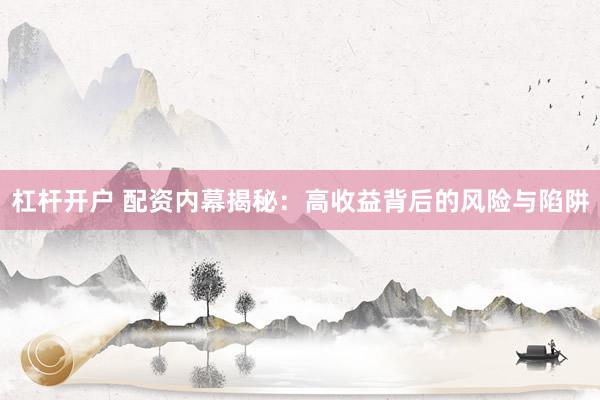 杠杆开户 配资内幕揭秘：高收益背后的风险与陷阱