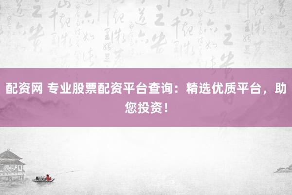 配资网 专业股票配资平台查询：精选优质平台，助您投资！