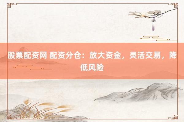股票配资网 配资分仓：放大资金，灵活交易，降低风险