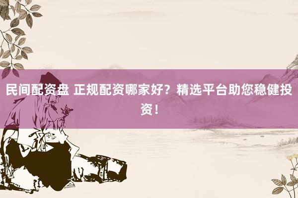 民间配资盘 正规配资哪家好？精选平台助您稳健投资！