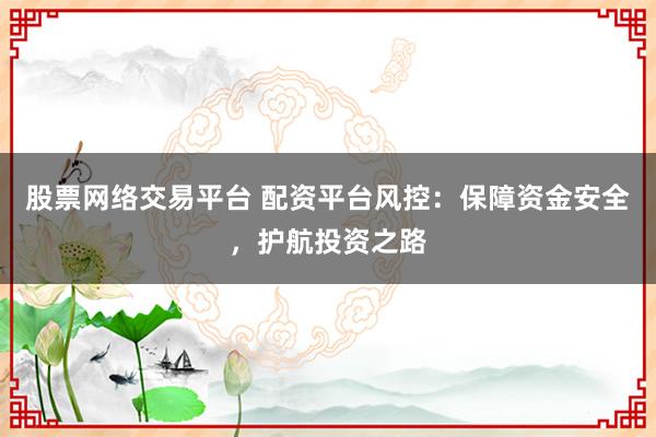 股票网络交易平台 配资平台风控：保障资金安全，护航投资之路