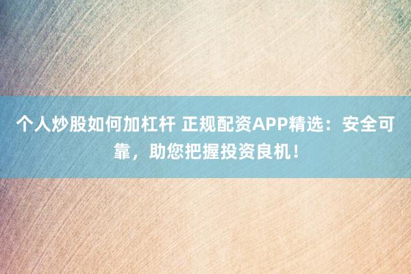 个人炒股如何加杠杆 正规配资APP精选：安全可靠，助您把握投资良机！