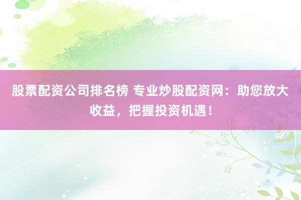 股票配资公司排名榜 专业炒股配资网：助您放大收益，把握投资机遇！