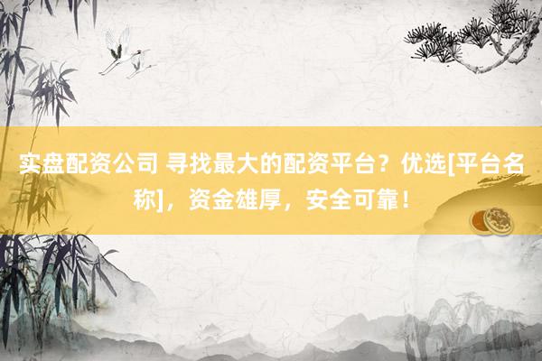 实盘配资公司 寻找最大的配资平台？优选[平台名称]，资金雄厚，安全可靠！