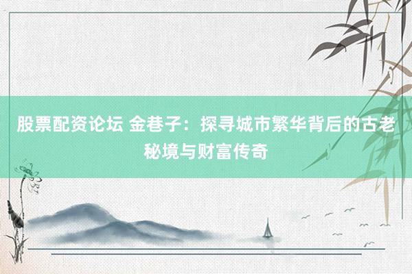 股票配资论坛 金巷子：探寻城市繁华背后的古老秘境与财富传奇