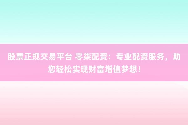 股票正规交易平台 零柒配资：专业配资服务，助您轻松实现财富增值梦想！